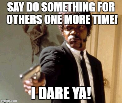 Say That Again I Dare You Meme | SAY DO SOMETHING FOR OTHERS ONE MORE TIME! I DARE YA! | image tagged in memes,say that again i dare you | made w/ Imgflip meme maker