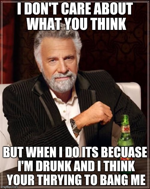 The Most Interesting Man In The World Meme | I DON'T CARE ABOUT WHAT YOU THINK; BUT WHEN I DO ITS BECUASE I'M DRUNK AND I THINK YOUR THRYING TO BANG ME | image tagged in memes,the most interesting man in the world | made w/ Imgflip meme maker