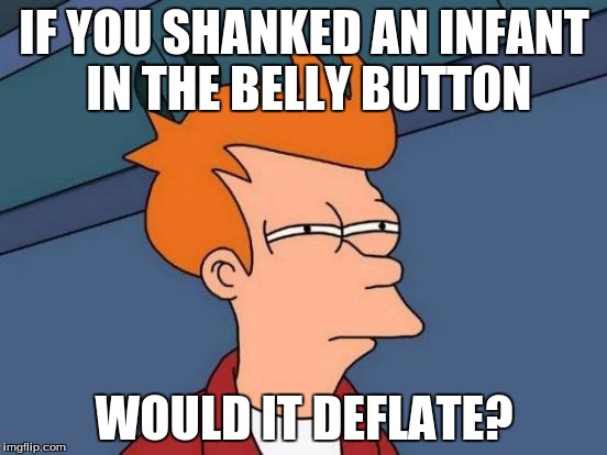 Futurama Fry Meme | IF YOU SHANKED AN INFANT IN THE BELLY BUTTON; WOULD IT DEFLATE? | image tagged in memes,futurama fry | made w/ Imgflip meme maker
