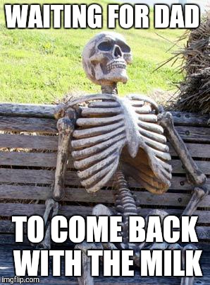 Waiting Skeleton Meme | WAITING FOR DAD; TO COME BACK WITH THE MILK | image tagged in memes,waiting skeleton | made w/ Imgflip meme maker