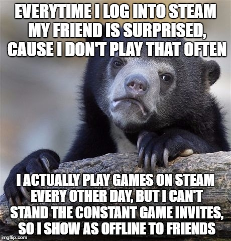 Confession Bear Meme | EVERYTIME I LOG INTO STEAM MY FRIEND IS SURPRISED, CAUSE I DON'T PLAY THAT OFTEN; I ACTUALLY PLAY GAMES ON STEAM EVERY OTHER DAY, BUT I CAN'T STAND THE CONSTANT GAME INVITES, SO I SHOW AS OFFLINE TO FRIENDS | image tagged in memes,confession bear,AdviceAnimals | made w/ Imgflip meme maker