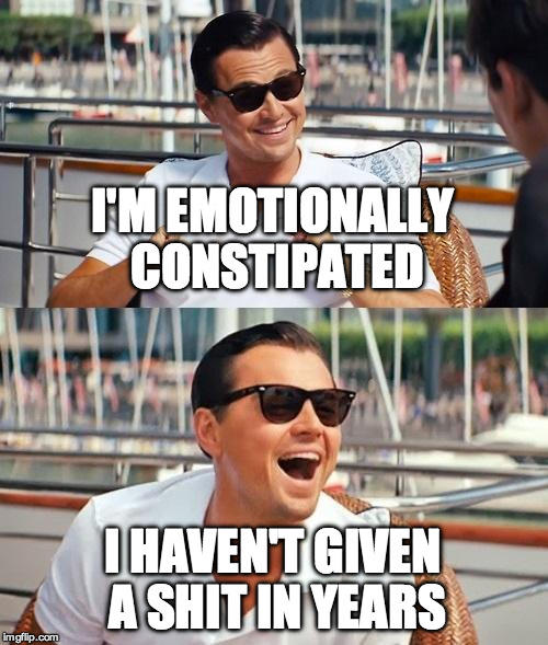 Leonardo Dicaprio Wolf Of Wall Street Meme | I'M EMOTIONALLY CONSTIPATED; I HAVEN'T GIVEN A SHIT IN YEARS | image tagged in memes,leonardo dicaprio wolf of wall street | made w/ Imgflip meme maker