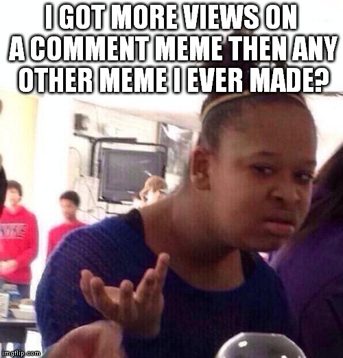 Well, not ever made, but not far off.  Gotta figure out how to fix that. | I GOT MORE VIEWS ON A COMMENT MEME THEN ANY OTHER MEME I EVER MADE? | image tagged in memes,black girl wat | made w/ Imgflip meme maker