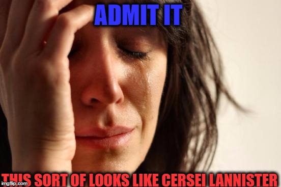 First World Problems | ADMIT IT; THIS SORT OF LOOKS LIKE CERSEI LANNISTER | image tagged in memes,first world problems | made w/ Imgflip meme maker