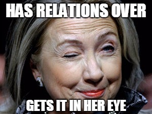 Bill n Hill...at it again!! | HAS RELATIONS OVER; GETS IT IN HER EYE | image tagged in hillary clinton,memes,funny,relations | made w/ Imgflip meme maker