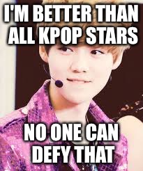 Korean star | I'M BETTER THAN ALL KPOP STARS; NO ONE CAN DEFY THAT | image tagged in memes | made w/ Imgflip meme maker