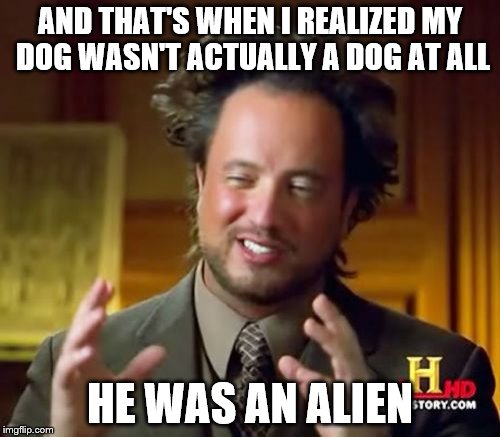 Ancient Aliens Meme | AND THAT'S WHEN I REALIZED MY DOG WASN'T ACTUALLY A DOG AT ALL; HE WAS AN ALIEN | image tagged in memes,ancient aliens | made w/ Imgflip meme maker