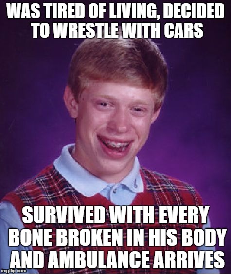 Well, that sucks. | WAS TIRED OF LIVING, DECIDED TO WRESTLE WITH CARS; SURVIVED WITH EVERY BONE BROKEN IN HIS BODY AND AMBULANCE ARRIVES | image tagged in memes,bad luck brian,wrestle,cars | made w/ Imgflip meme maker