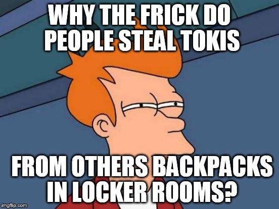 Futurama Fry Meme | WHY THE FRICK DO PEOPLE STEAL TOKIS; FROM OTHERS BACKPACKS IN LOCKER ROOMS? | image tagged in memes,futurama fry | made w/ Imgflip meme maker