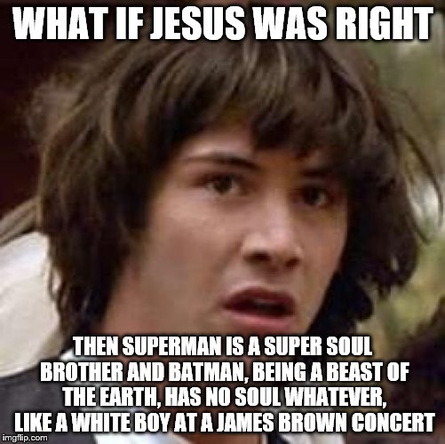 Average White Boy | WHAT IF JESUS WAS RIGHT; THEN SUPERMAN IS A SUPER SOUL BROTHER AND BATMAN, BEING A BEAST OF THE EARTH, HAS NO SOUL WHATEVER, LIKE A WHITE BOY AT A JAMES BROWN CONCERT | image tagged in memes,conspiracy keanu,soul,ghetto jesus | made w/ Imgflip meme maker