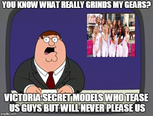 Peter Griffin News Meme | YOU KNOW WHAT REALLY GRINDS MY GEARS? VICTORIA SECRET MODELS WHO TEASE US GUYS BUT WILL NEVER PLEASE US | image tagged in memes,peter griffin news | made w/ Imgflip meme maker