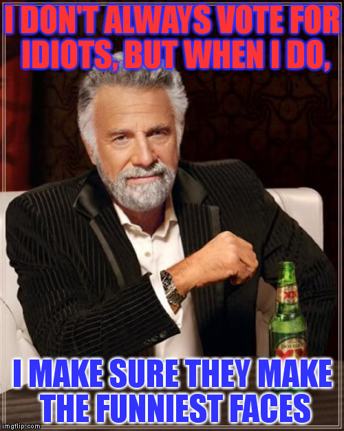 The Most Interesting Man In The World Meme | I DON'T ALWAYS VOTE FOR IDIOTS, BUT WHEN I DO, I MAKE SURE THEY MAKE THE FUNNIEST FACES | image tagged in memes,the most interesting man in the world | made w/ Imgflip meme maker