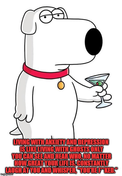 Sarcastic Brian Griffin | LIVING WITH ANXIETY AND DEPRESSION IS LIKE LIVING WITH GHOSTS ONLY YOU CAN SEE AND HEAR WHO, NO MATTER HOW GREAT YOUR LIFE IS, CONSTANTLY LAUGH AT YOU AND WHISPER, "YOU'RE F**KED." | image tagged in sarcastic brian griffin | made w/ Imgflip meme maker
