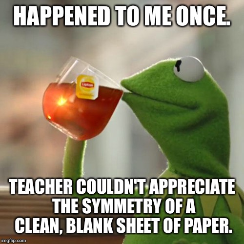 But That's None Of My Business Meme | HAPPENED TO ME ONCE. TEACHER COULDN'T APPRECIATE THE SYMMETRY OF A CLEAN, BLANK SHEET OF PAPER. | image tagged in memes,but thats none of my business,kermit the frog | made w/ Imgflip meme maker