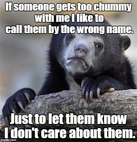 Confession Bear Meme | If someone gets too chummy with me I like to call them by the wrong name. Just to let them know I don't care about them. | image tagged in memes,confession bear | made w/ Imgflip meme maker