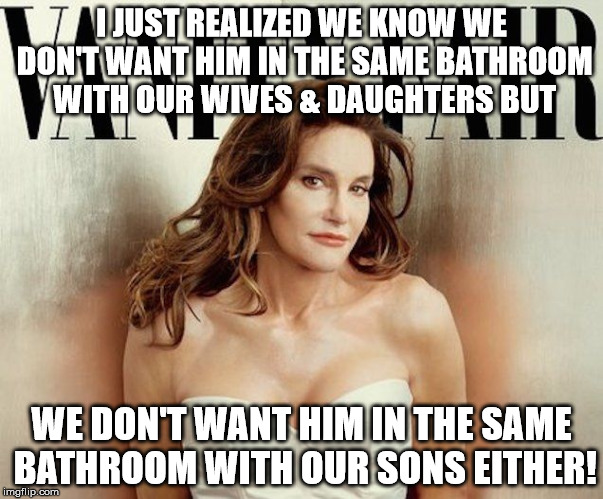 Bruce Jenner | I JUST REALIZED WE KNOW WE DON'T WANT HIM IN THE SAME BATHROOM WITH OUR WIVES & DAUGHTERS BUT; WE DON'T WANT HIM IN THE SAME BATHROOM WITH OUR SONS EITHER! | image tagged in bruce jenner | made w/ Imgflip meme maker