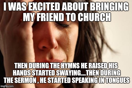 First World Problems Meme |  I WAS EXCITED ABOUT BRINGING MY FRIEND TO CHURCH; THEN DURING THE HYMNS HE RAISED HIS HANDS STARTED SWAYING....THEN DURING THE SERMON , HE STARTED SPEAKING IN TONGUES | image tagged in memes,first world problems | made w/ Imgflip meme maker