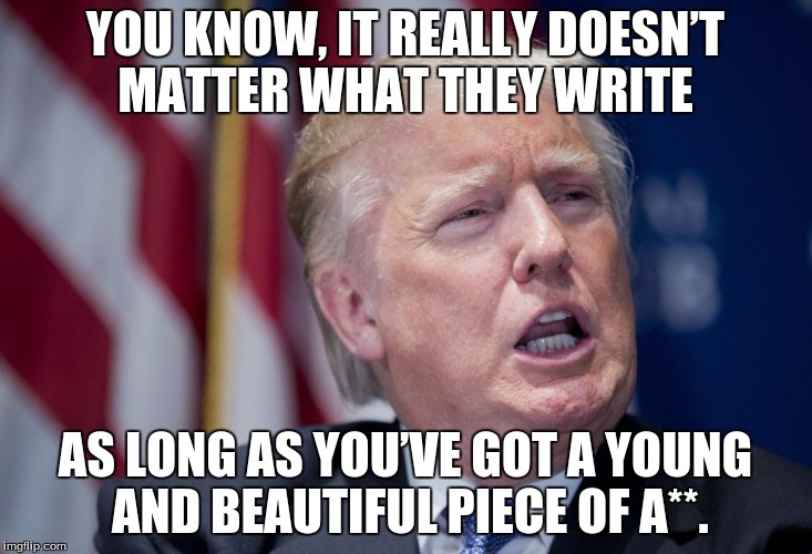 Donald Trump Derp | YOU KNOW, IT REALLY DOESN’T MATTER WHAT THEY WRITE; AS LONG AS YOU’VE GOT A YOUNG AND BEAUTIFUL PIECE OF A**. | image tagged in donald trump derp | made w/ Imgflip meme maker