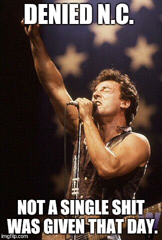 Bruce Springsteen |  DENIED N.C. NOT A SINGLE SHIT WAS GIVEN THAT DAY. | image tagged in bruce springsteen | made w/ Imgflip meme maker