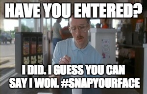 So I Guess You Can Say Things Are Getting Pretty Serious | HAVE YOU ENTERED? I DID. I GUESS YOU CAN SAY I WON. #SNAPYOURFACE | image tagged in memes,so i guess you can say things are getting pretty serious | made w/ Imgflip meme maker