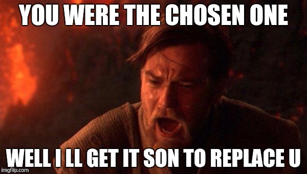 You Were The Chosen One (Star Wars) Meme | YOU WERE THE CHOSEN ONE; WELL I LL GET IT SON TO REPLACE U | image tagged in memes,you were the chosen one star wars | made w/ Imgflip meme maker
