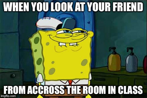 Don't You Squidward Meme | WHEN YOU LOOK AT YOUR FRIEND; FROM ACCROSS THE ROOM IN CLASS | image tagged in memes,dont you squidward | made w/ Imgflip meme maker