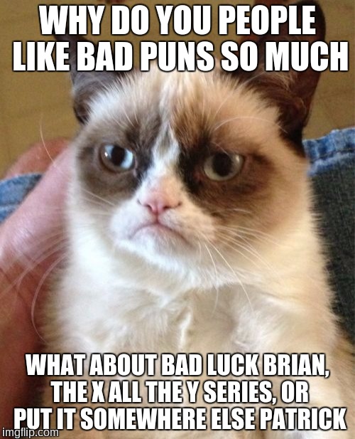 the amount of bad puns is crazy
 | WHY DO YOU PEOPLE LIKE BAD PUNS SO MUCH; WHAT ABOUT BAD LUCK BRIAN, THE X ALL THE Y SERIES, OR PUT IT SOMEWHERE ELSE PATRICK | image tagged in memes,grumpy cat,bad puns,x all the y,put it somewhere else patrick,bad luck brian | made w/ Imgflip meme maker