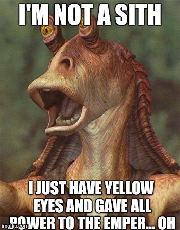 jar jar | I'M NOT A SITH; I JUST HAVE YELLOW EYES AND GAVE ALL POWER TO THE EMPER... OH | image tagged in jar jar | made w/ Imgflip meme maker