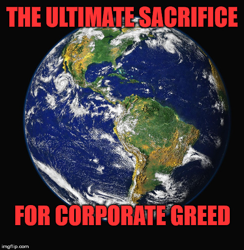 PLANET EARTH | THE ULTIMATE SACRIFICE; FOR CORPORATE GREED | image tagged in planet earth | made w/ Imgflip meme maker