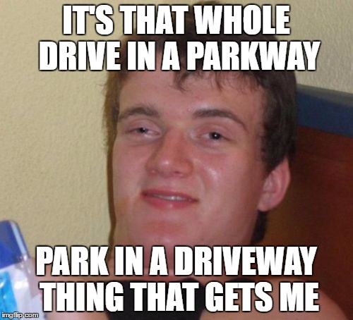 10 Guy Meme | IT'S THAT WHOLE DRIVE IN A PARKWAY PARK IN A DRIVEWAY THING THAT GETS ME | image tagged in memes,10 guy | made w/ Imgflip meme maker