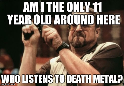Am I The Only One Around Here Meme | AM I THE ONLY 11 YEAR OLD AROUND HERE; WHO LISTENS TO DEATH METAL? | image tagged in memes,am i the only one around here | made w/ Imgflip meme maker