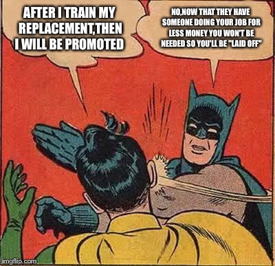 Business as usual,they want loyal employees but won't show any loyalty in return | AFTER I TRAIN MY REPLACEMENT,THEN I WILL BE PROMOTED; NO,NOW THAT THEY HAVE SOMEONE DOING YOUR JOB FOR LESS MONEY YOU WON'T BE NEEDED SO YOU'LL BE "LAID OFF" | image tagged in memes,batman slapping robin,unemployment,featured,front page,latest | made w/ Imgflip meme maker