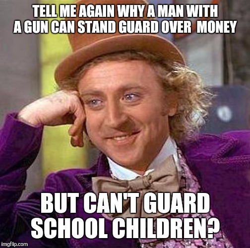 Creepy Condescending Wonka Meme | TELL ME AGAIN WHY A MAN WITH A GUN CAN STAND GUARD OVER  MONEY; BUT CAN'T GUARD SCHOOL CHILDREN? | image tagged in memes,creepy condescending wonka | made w/ Imgflip meme maker