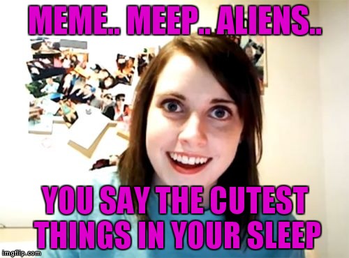 MEME.. MEEP.. ALIENS.. YOU SAY THE CUTEST THINGS IN YOUR SLEEP | made w/ Imgflip meme maker