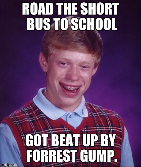 Run Brian run! | ROAD THE SHORT BUS TO SCHOOL; GOT BEAT UP BY FORREST GUMP. | image tagged in memes,bad luck brian,forrest gump,short bus | made w/ Imgflip meme maker