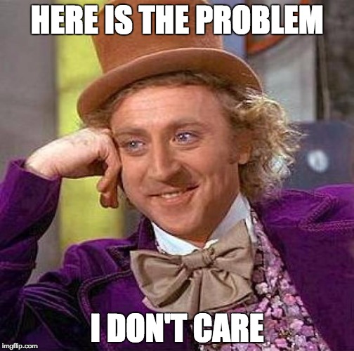 Creepy Condescending Wonka | HERE IS THE PROBLEM; I DON'T CARE | image tagged in memes,creepy condescending wonka | made w/ Imgflip meme maker