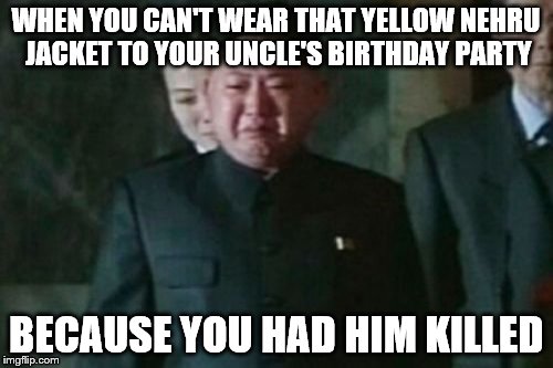 Kim Jong Un Sad | WHEN YOU CAN'T WEAR THAT YELLOW NEHRU JACKET TO YOUR UNCLE'S BIRTHDAY PARTY; BECAUSE YOU HAD HIM KILLED | image tagged in memes,kim jong un sad | made w/ Imgflip meme maker