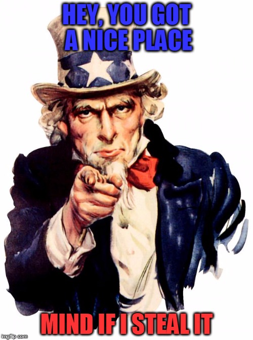 U.S. Blues | HEY, YOU GOT A NICE PLACE; MIND IF I STEAL IT | image tagged in memes,uncle sam | made w/ Imgflip meme maker