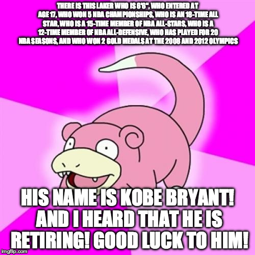 THANK YOU KOBE! | THERE IS THIS LAKER WHO IS 6'6", WHO ENTERED AT AGE 17, WHO WON 5 NBA CHAMPIONSHIPS, WHO IS AN 18-TIME ALL STAR, WHO IS A 15-TIME MEMBER OF NBA ALL-STARS, WHO IS A 12-TIME MEMBER OF NBA ALL-DEFENSIVE, WHO HAS PLAYED FOR 20 NBA SEASONS, AND WHO WON 2 GOLD MEDALS AT THE 2008 AND 2012 OLYMPICS; HIS NAME IS KOBE BRYANT! AND I HEARD THAT HE IS RETIRING! GOOD LUCK TO HIM! | image tagged in memes,slowpoke,kobe bryant,kobepass,questionable strategy kobe,thank you | made w/ Imgflip meme maker
