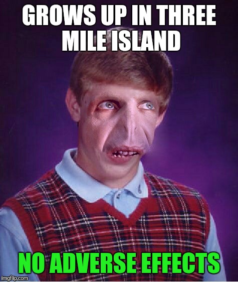 Gaaah? | GROWS UP IN THREE MILE ISLAND; NO ADVERSE EFFECTS | image tagged in bad luck brian,nuclear | made w/ Imgflip meme maker