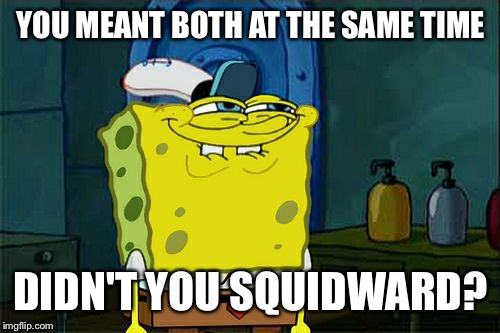 Don't You Squidward Meme | YOU MEANT BOTH AT THE SAME TIME DIDN'T YOU SQUIDWARD? | image tagged in memes,dont you squidward | made w/ Imgflip meme maker