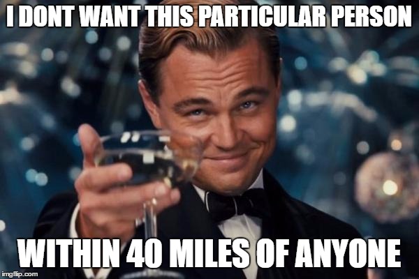 Leonardo Dicaprio Cheers Meme | I DONT WANT THIS PARTICULAR PERSON WITHIN 40 MILES OF ANYONE | image tagged in memes,leonardo dicaprio cheers | made w/ Imgflip meme maker