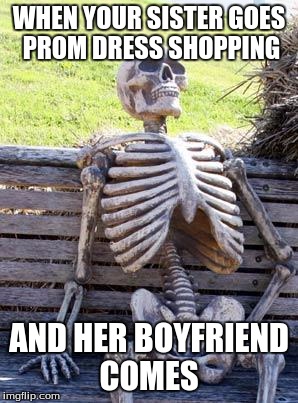 Waiting Skeleton | WHEN YOUR SISTER GOES PROM DRESS SHOPPING; AND HER BOYFRIEND COMES | image tagged in memes,waiting skeleton | made w/ Imgflip meme maker