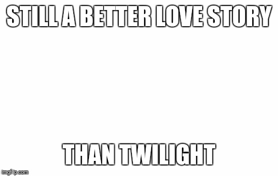 So True | STILL A BETTER LOVE STORY; THAN TWILIGHT | image tagged in blank,so true,funny,memes,still a better love story than twilight,th3_h4ck3r | made w/ Imgflip meme maker