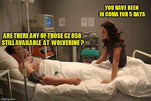 YOU HAVE BEEN IN COMA FOR 5 DAYS; ARE THERE ANY OF THOSE CZ 858 STILL AVAILABLE  AT  WOLVERINE ? | made w/ Imgflip meme maker