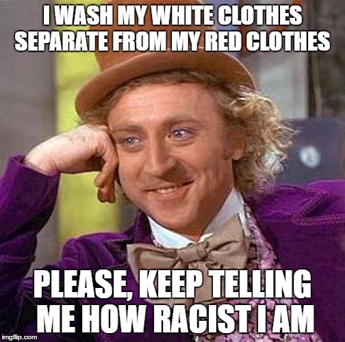 Creepy Condescending Wonka Meme | I WASH MY WHITE CLOTHES SEPARATE FROM MY RED CLOTHES PLEASE, KEEP TELLING ME HOW RACIST I AM | image tagged in memes,creepy condescending wonka | made w/ Imgflip meme maker