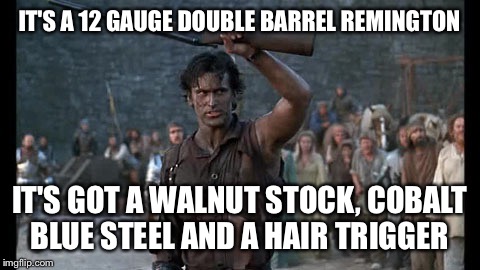 This is my boom stick!!! | IT'S A 12 GAUGE DOUBLE BARREL REMINGTON; IT'S GOT A WALNUT STOCK, COBALT BLUE STEEL AND A HAIR TRIGGER | image tagged in ash,s-mart,top of the line,army of darkness,boom stick | made w/ Imgflip meme maker
