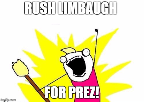 X All The Y Meme | RUSH LIMBAUGH FOR PREZ! | image tagged in memes,x all the y | made w/ Imgflip meme maker