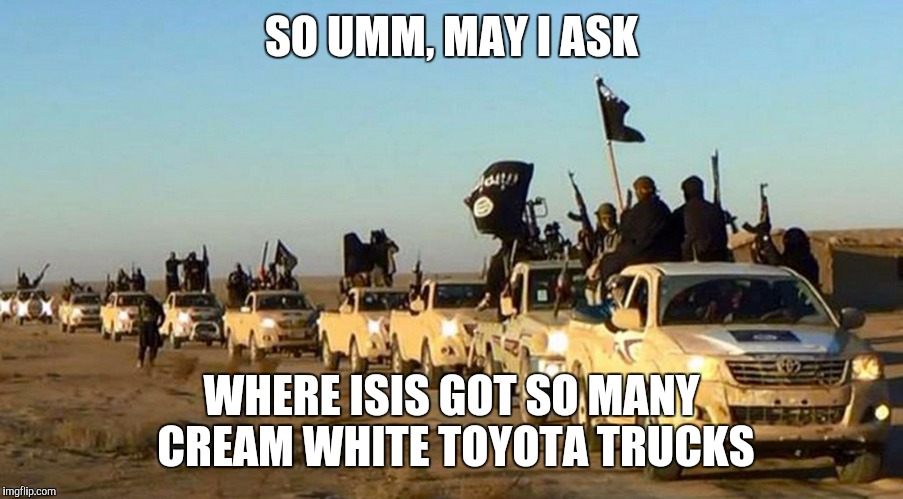 What did they do? Rob a Toyota dealer? | SO UMM, MAY I ASK; WHERE ISIS GOT SO MANY CREAM WHITE TOYOTA TRUCKS | image tagged in isis,isis joke,toyota | made w/ Imgflip meme maker