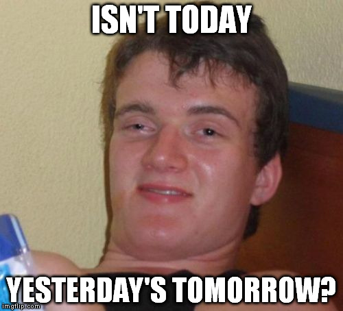 Trying to work out what friends in other countries are up to | ISN'T TODAY; YESTERDAY'S TOMORROW? | image tagged in memes,10 guy,schedule,planning,long distance | made w/ Imgflip meme maker